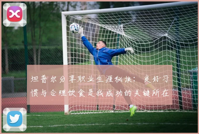 坦普尔分享职业生涯秘诀：良好习惯与合理饮食是我成功的关键所在