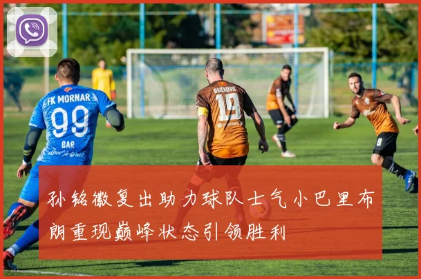 孙铭徽复出助力球队士气小巴里布朗重现巅峰状态引领胜利