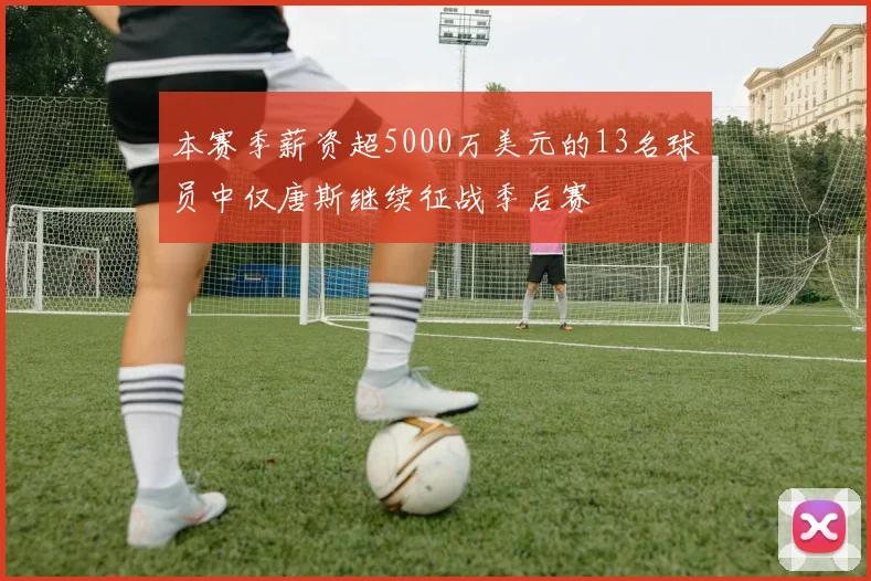 本赛季薪资超5000万美元的13名球员中仅唐斯继续征战季后赛