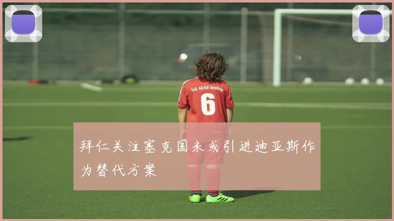拜仁关注塞克国米或引进迪亚斯作为替代方案