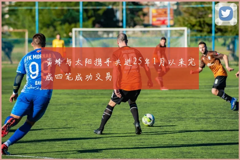 黄蜂与太阳携手共进25年1月以来完成四笔成功交易