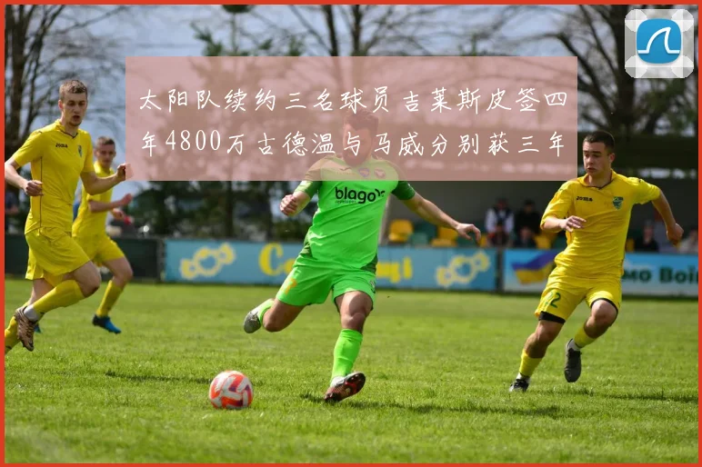 太阳队续约三名球员吉莱斯皮签四年4800万古德温与马威分别获三年合同
