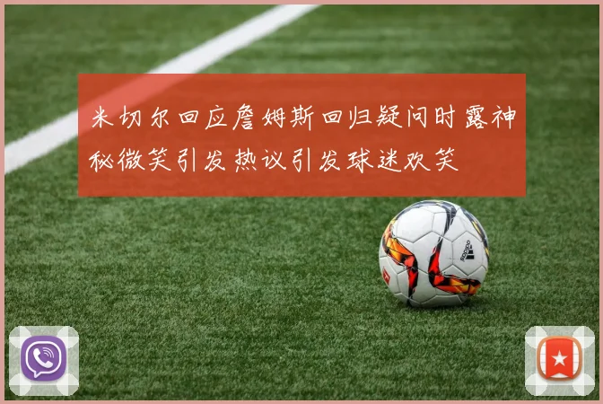 米切尔回应詹姆斯回归疑问时露神秘微笑引发热议引发球迷欢笑