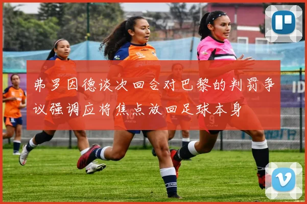 弗罗因德谈次回合对巴黎的判罚争议强调应将焦点放回足球本身