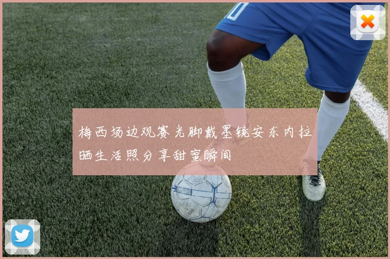 梅西场边观赛光脚戴墨镜安东内拉晒生活照分享甜蜜瞬间