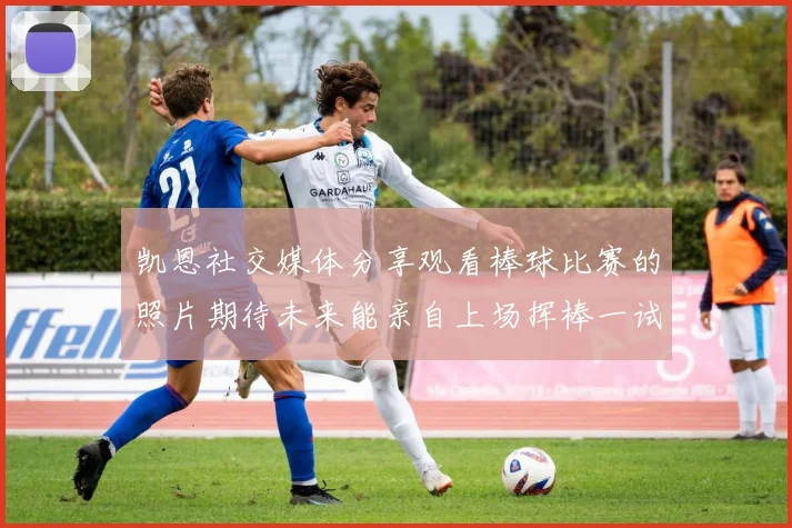 凯恩社交媒体分享观看棒球比赛的照片期待未来能亲自上场挥棒一试