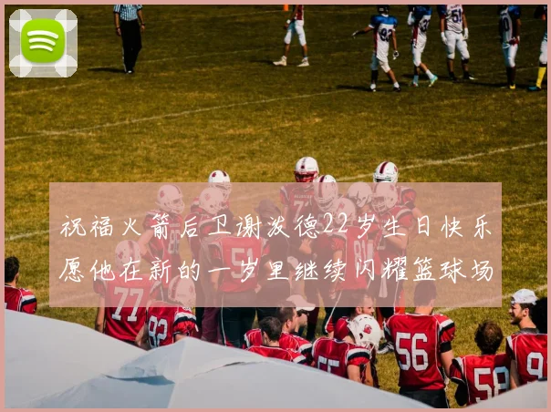 祝福火箭后卫谢泼德22岁生日快乐愿他在新的一岁里继续闪耀篮球场