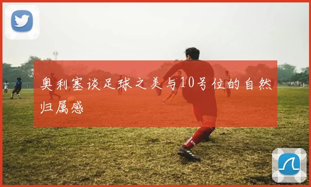 奥利塞谈足球之美与10号位的自然归属感