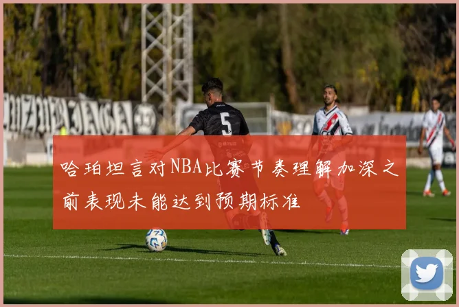 哈珀坦言对NBA比赛节奏理解加深之前表现未能达到预期标准