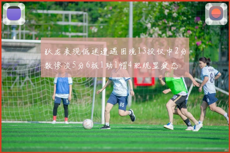 狄龙表现低迷遭遇困境13投仅中2分数惨淡5分6板1助1帽4犯规显疲态