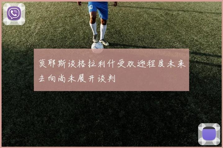 莫耶斯谈格拉利什受欢迎程度未来去向尚未展开谈判